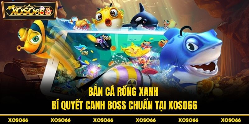 Bắn Cá Rồng Xanh - Bí Quyết Canh Boss Chuẩn Tại XOSO66 - savin