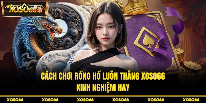 Cách Chơi Rồng Hổ Luôn Thắng XOSO66 - Kinh Nghiệm Hay - savin